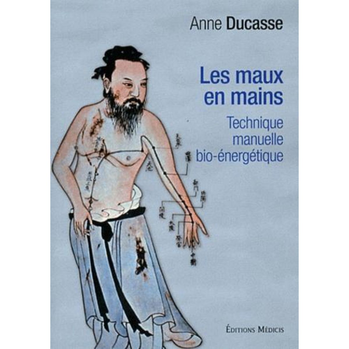 LES MAUX EN MAINS. LA TECHNIQUE MANUELLE BIO-ENERGETIQUE, Ducasse Anne