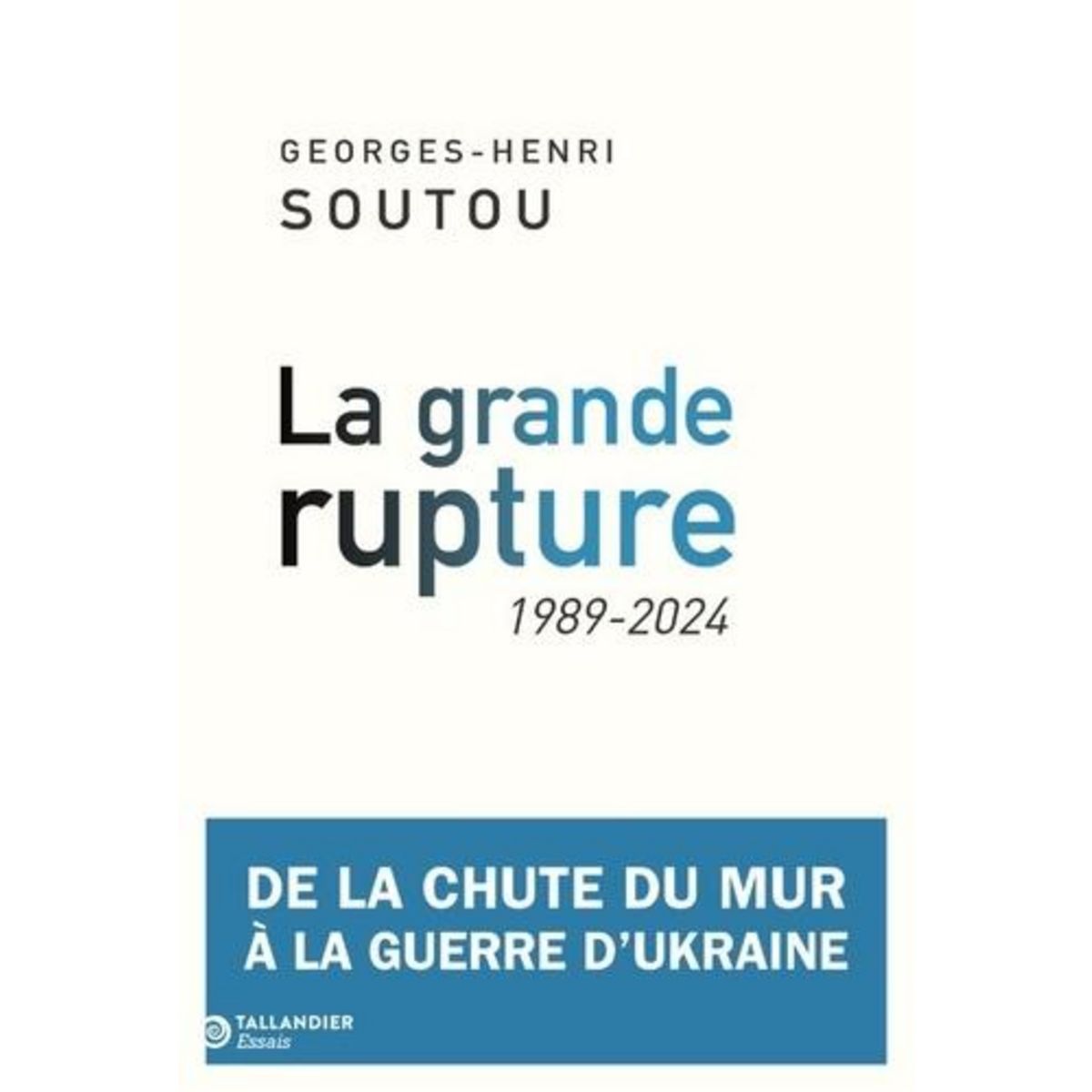 LA GRANDE RUPTURE. DE LA CHUTE DU MUR A LA GUERRE D'UKRAINE, 1989-2024, Soutou Georges-Henri