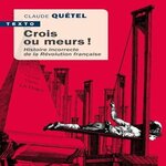 CROIS OU MEURS ! HISTOIRE INCORRECTE DE LA REVOLUTION FRANCAISE, Quétel Claude