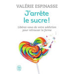 J'ARRETE LE SUCRE ! LIBEREZ-VOUS DE VOTRE ADDICTION ET RETROUVEZ LA FORME, Espinasse Valérie