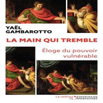 LA MAIN QUI TREMBLE. ELOGE DU POUVOIR VULNERABLE, Gambaratto Yaël