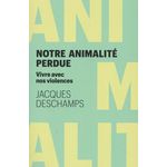 NOTRE ANIMALITE PERDUE. VIVRE AVEC NOS VIOLENCES, Deschamps Jacques