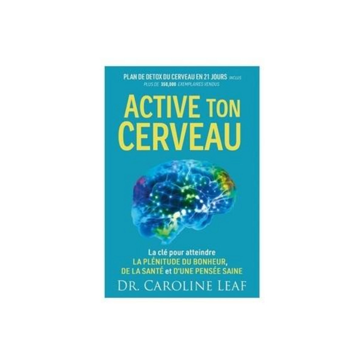 ACTIVE TON CERVEAU. LA CLE POUR ATTEINDRE LA PLENITUDE DU BONHEUR, DE LA SANTE ET D'UNE PENSEE SAINE, Caroline Leaf