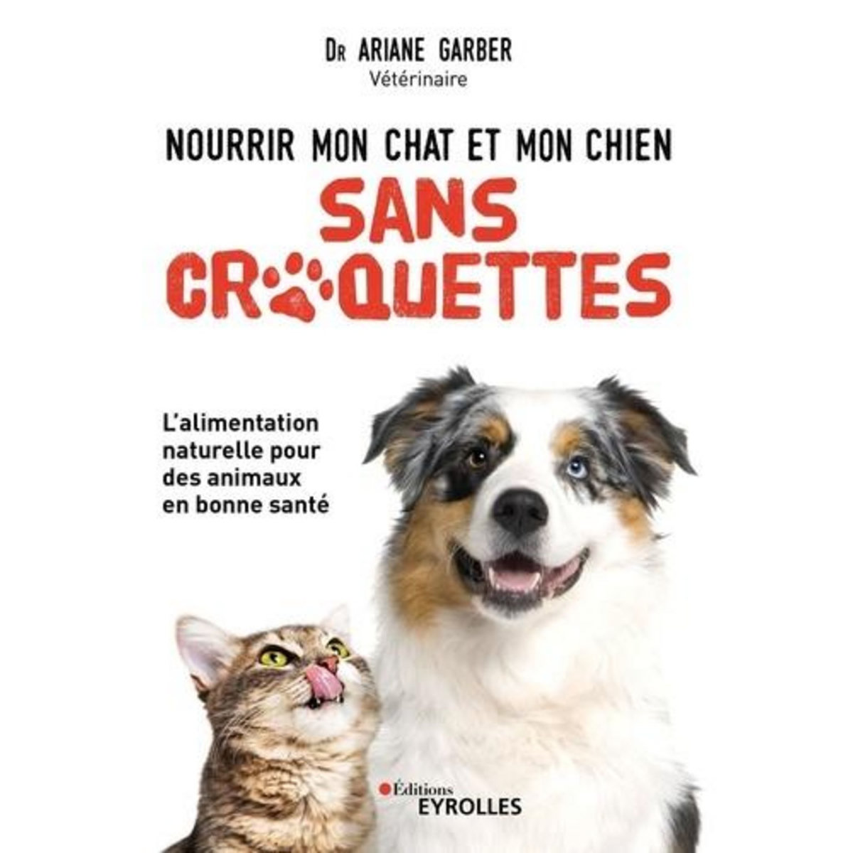 NOURRIR MON CHAT ET MON CHIEN SANS CROQUETTES. L'ALIMENTATION NATURELLE POUR DES ANIMAUX EN BONNE SANTE, Garber Ariane