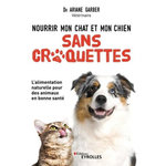 NOURRIR MON CHAT ET MON CHIEN SANS CROQUETTES. L'ALIMENTATION NATURELLE POUR DES ANIMAUX EN BONNE SANTE, Garber Ariane