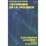 L'ECONOMIE DE LA VIOLENCE. A QUI PROFITE LA GUERRE ? ENJEUX ET SOLUTIONS, Couttenier Mathieu