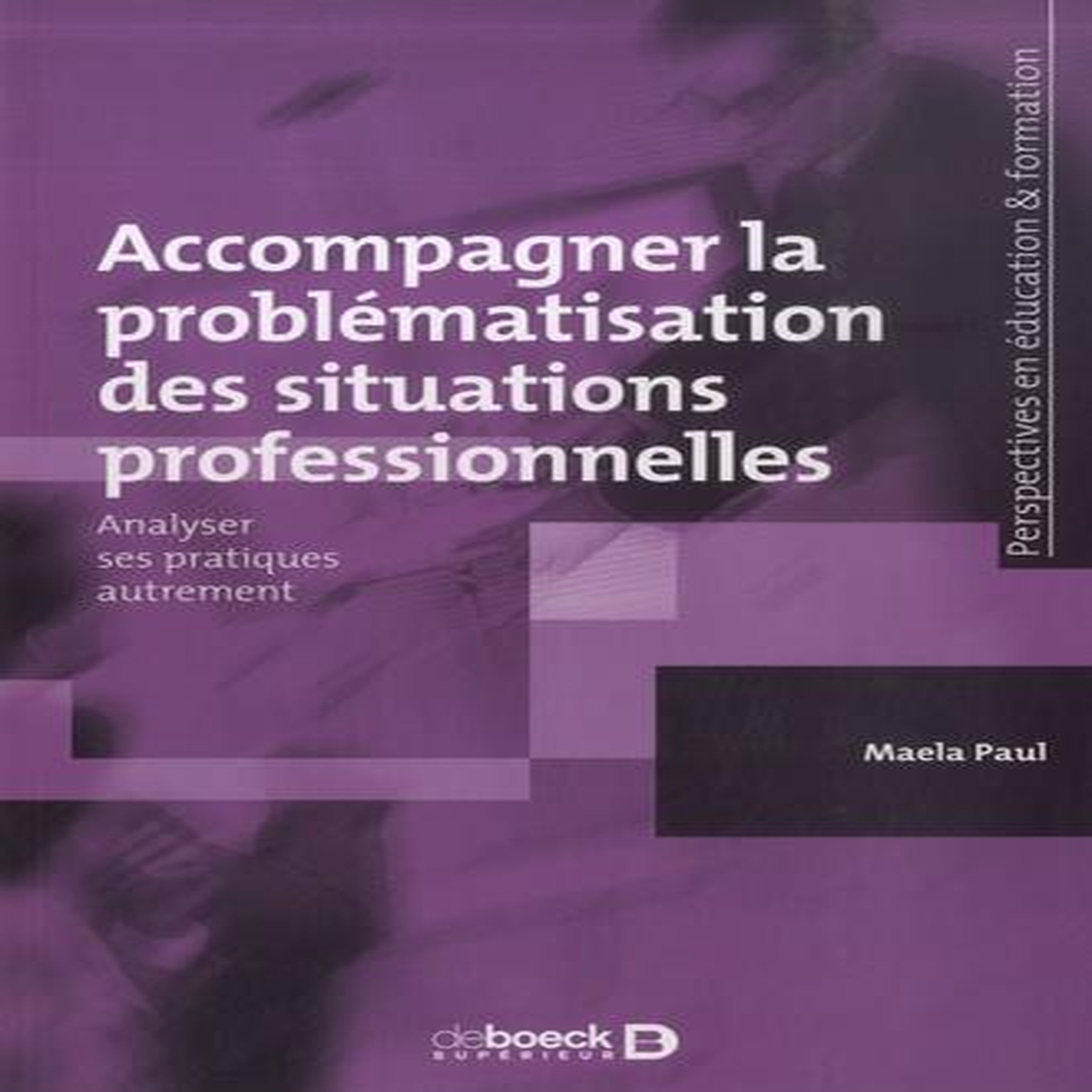 ACCOMPAGNER LA PROBLEMATISATION DES SITUATIONS PROFESSIONNELLES. ANALYSER SES PRATIQUES AUTREMENT, Paul Maela
