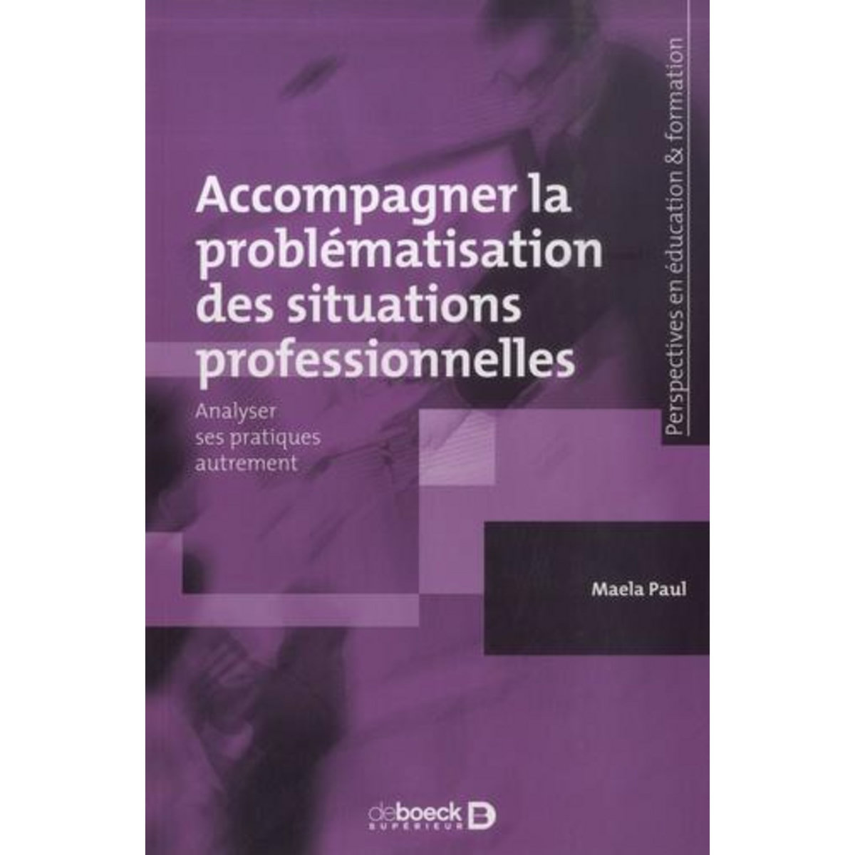 ACCOMPAGNER LA PROBLEMATISATION DES SITUATIONS PROFESSIONNELLES. ANALYSER SES PRATIQUES AUTREMENT, Paul Maela