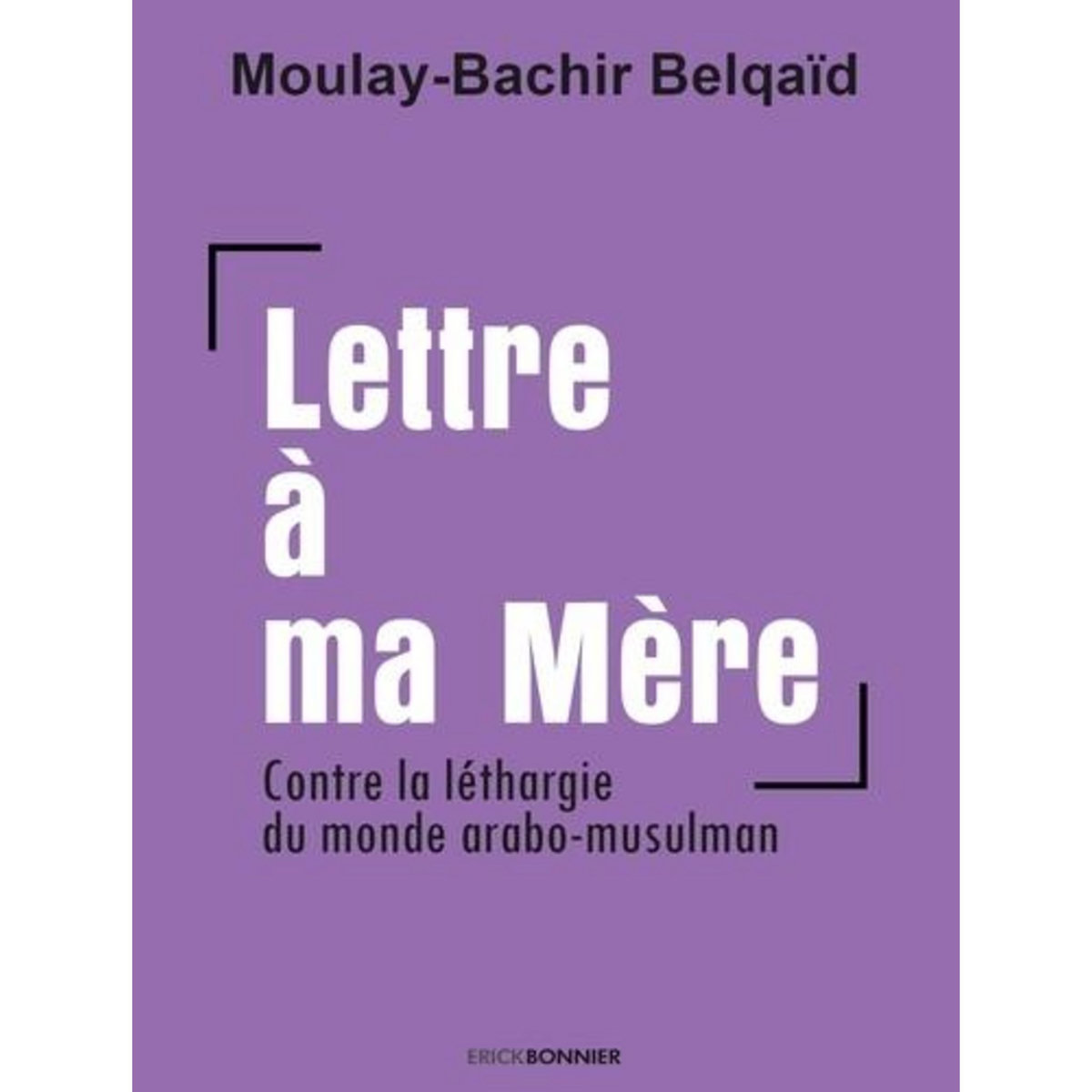LETTRE A MA MERE. CONTRE LA LETHARGIE DU MONDE ARABO-MUSULMAN, Belqaïd Moulay-Bachir