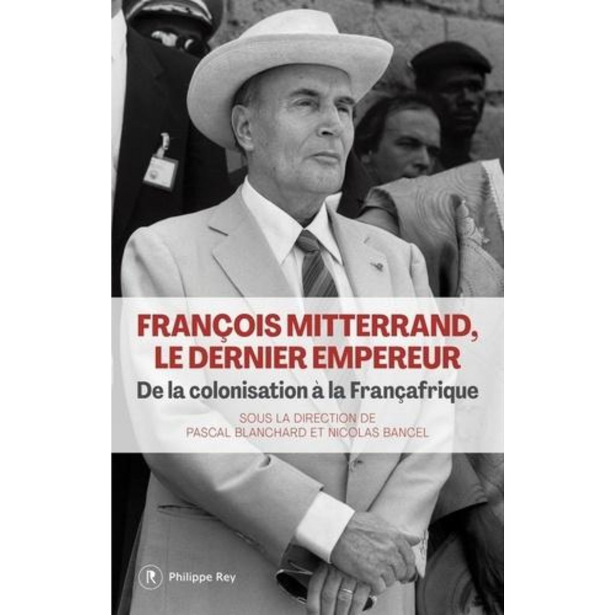 FRANCOIS MITTERRAND, LE DERNIER EMPEREUR. DE LA COLONISATION A LA FRANCAFRIQUE, Blanchard Pascal
