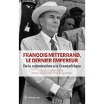 FRANCOIS MITTERRAND, LE DERNIER EMPEREUR. DE LA COLONISATION A LA FRANCAFRIQUE, Blanchard Pascal
