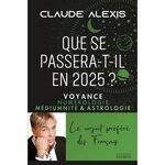 QUE SE PASSERA-T-IL EN 2025 ? VOYANCE, NUMEROLOGIE, MEDIUMNITE & ASTROLOGIE, Alexis Claude