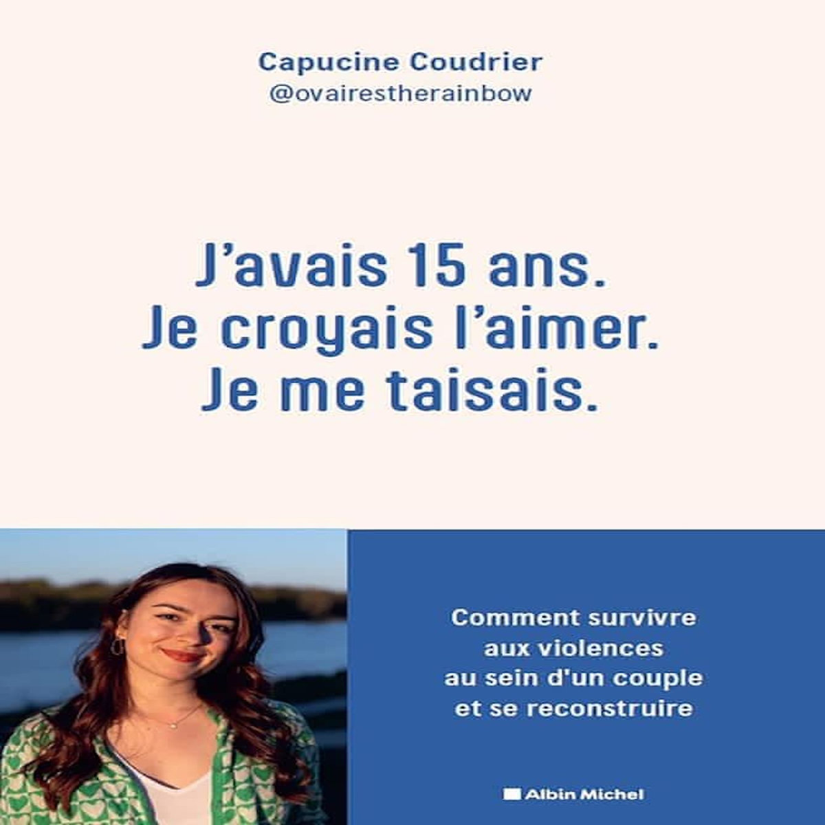 J'AVAIS 15 ANS. JE CROYAIS L'AIMER. JE ME TAISAIS.. COMMENT SURVIVRE AUX VIOLENCES AU SEIN D'UN COUPLE ET SE RECONSTRUIRE, Coudrier Capucine