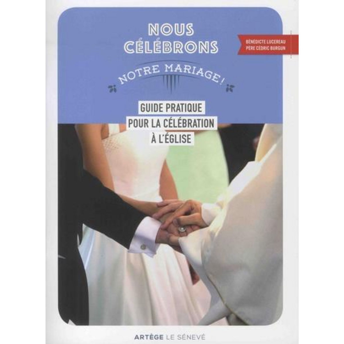 NOUS CELEBRONS NOTRE MARIAGE ! GUIDE PRATIQUE POUR LA CELEBRATION A L'EGLISE, Lucereau Bénédicte