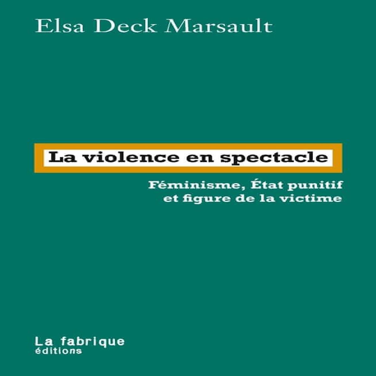 LA VIOLENCE EN SPECTACLE. FEMINISME, ETAT PUNITIF ET FIGURE DE LA VICTIME, Deck Marsault Elsa