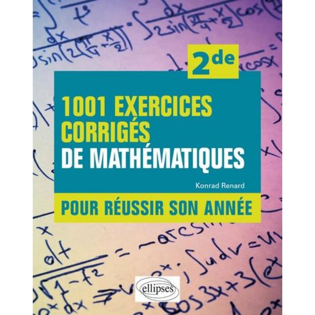 1001 EXERCICES CORRIGES DE MATHEMATIQUES POUR REUSSIR SON ANNEE 2DE, Renard Konrad