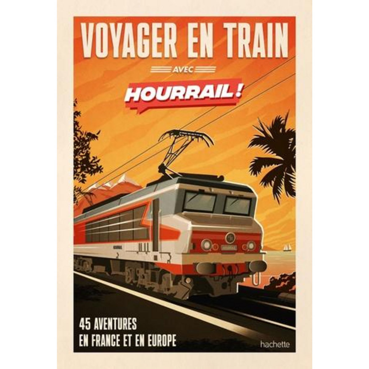 VOYAGER EN TRAIN AVEC HOURRAIL ! 45 AVENTURES EN FRANCE ET EN EUROPE, Martinie Benjamin