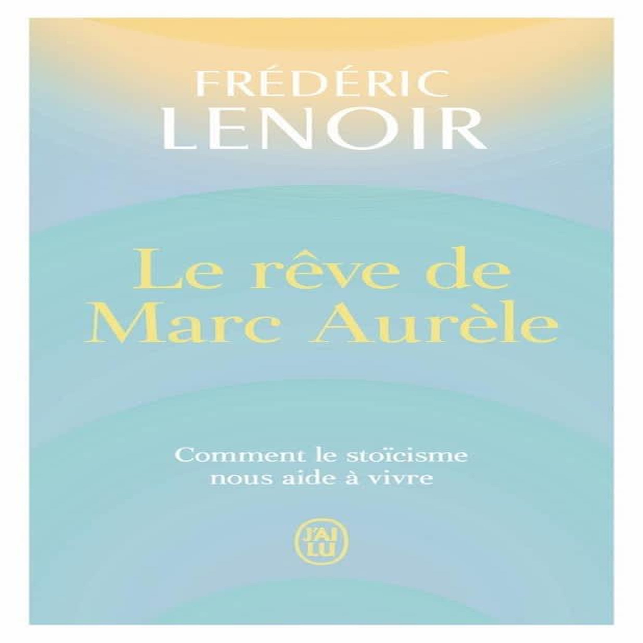 LE REVE DE MARC AURELE. COMMENT LE STOICISME NOUS AIDE A VIVRE, Lenoir Frédéric