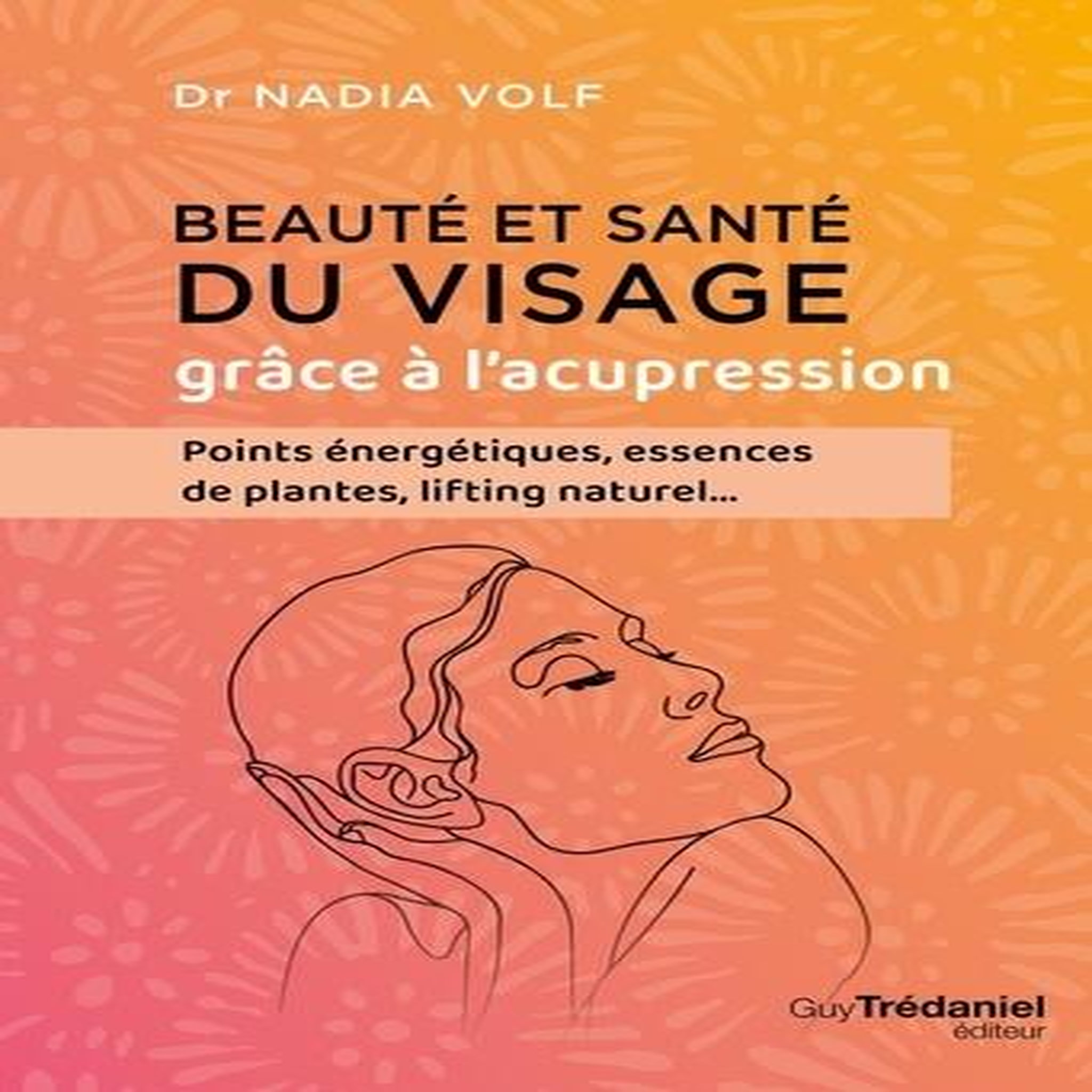 BEAUTE ET SANTE DU VISAGE GRACE A L'ACUPRESSION. POINTS ENERGETIQUES, ESSENCES DE PLANTES, LIFTING NATUREL..., Volf Nadia