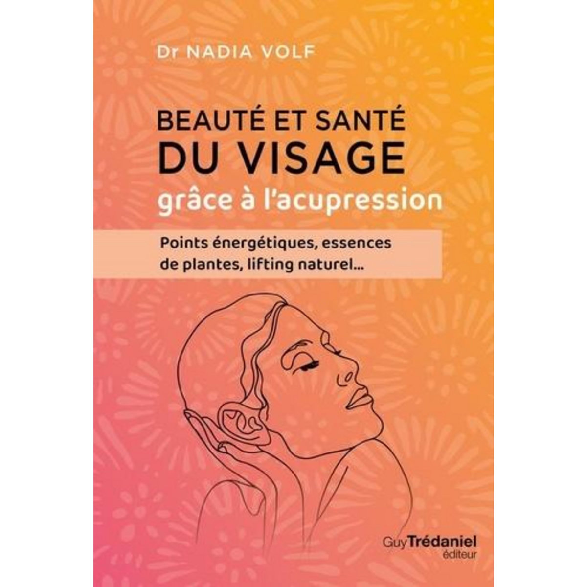 BEAUTE ET SANTE DU VISAGE GRACE A L'ACUPRESSION. POINTS ENERGETIQUES, ESSENCES DE PLANTES, LIFTING NATUREL..., Volf Nadia