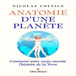 ANATOMIE D'UNE PLANETE. COMMENT NOTRE CORPS RACONTE L'HISTOIRE DE LA TERRE, Coltice Nicolas
