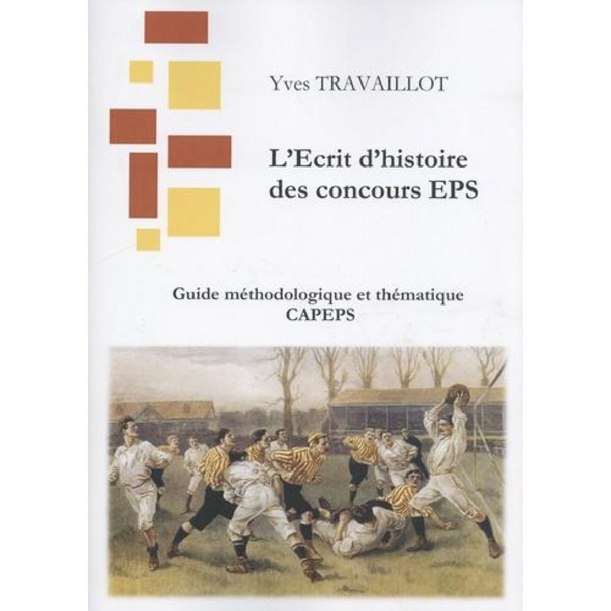 L'ECRIT D'HISTOIRE DES CONCOURS EPS. L'ECRIT 1 : GUIDE METHODOLOGIQUE ET THEMATIQUE CAPEPS, EDITION 2024, Travaillot Yves