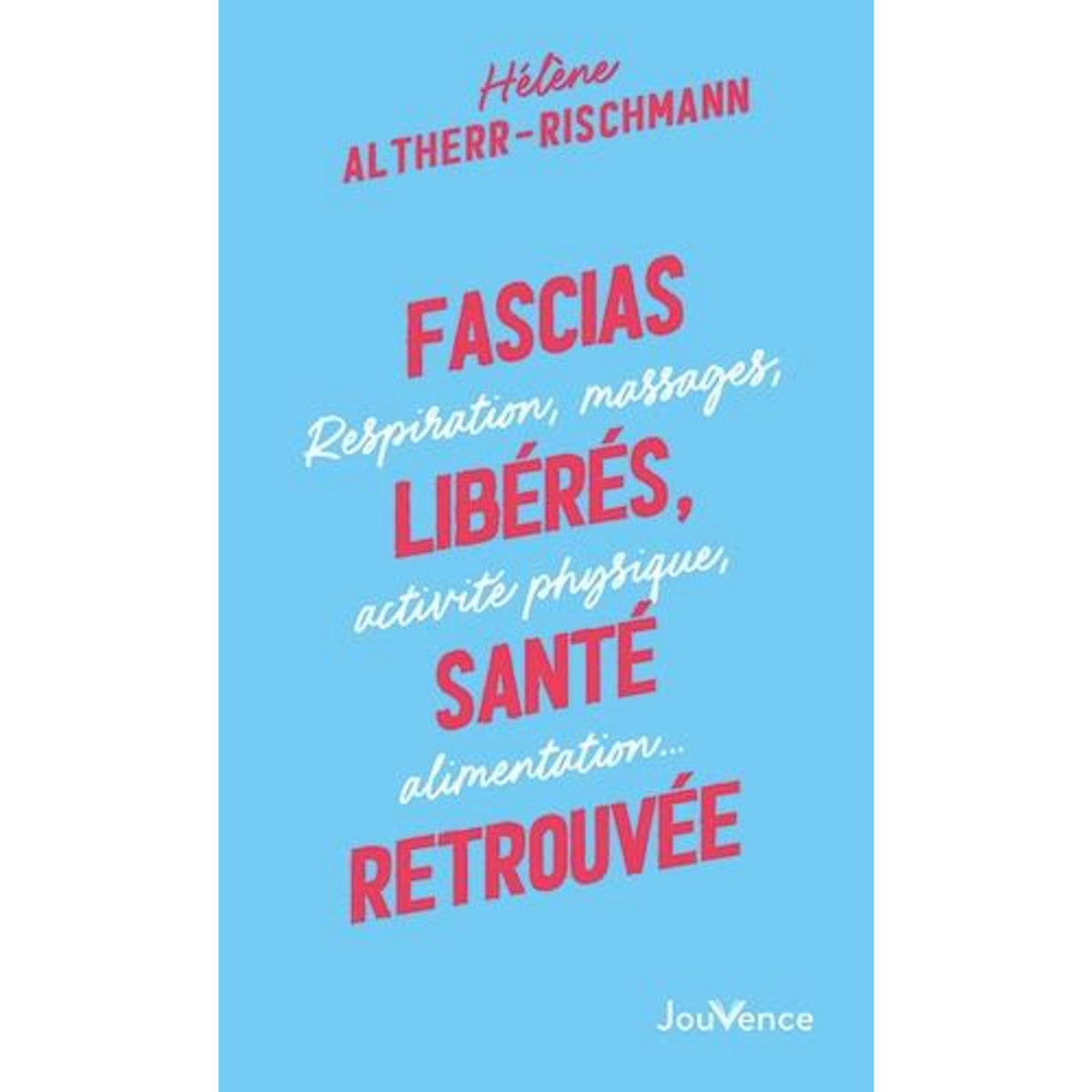 FASCIAS LIBERES, SANTE RETROUVEE. RESPIRATION, MASSAGES, ACTIVITE PHYSIQUE, ALIMENTATION..., Altherr-Rischmann Hélène