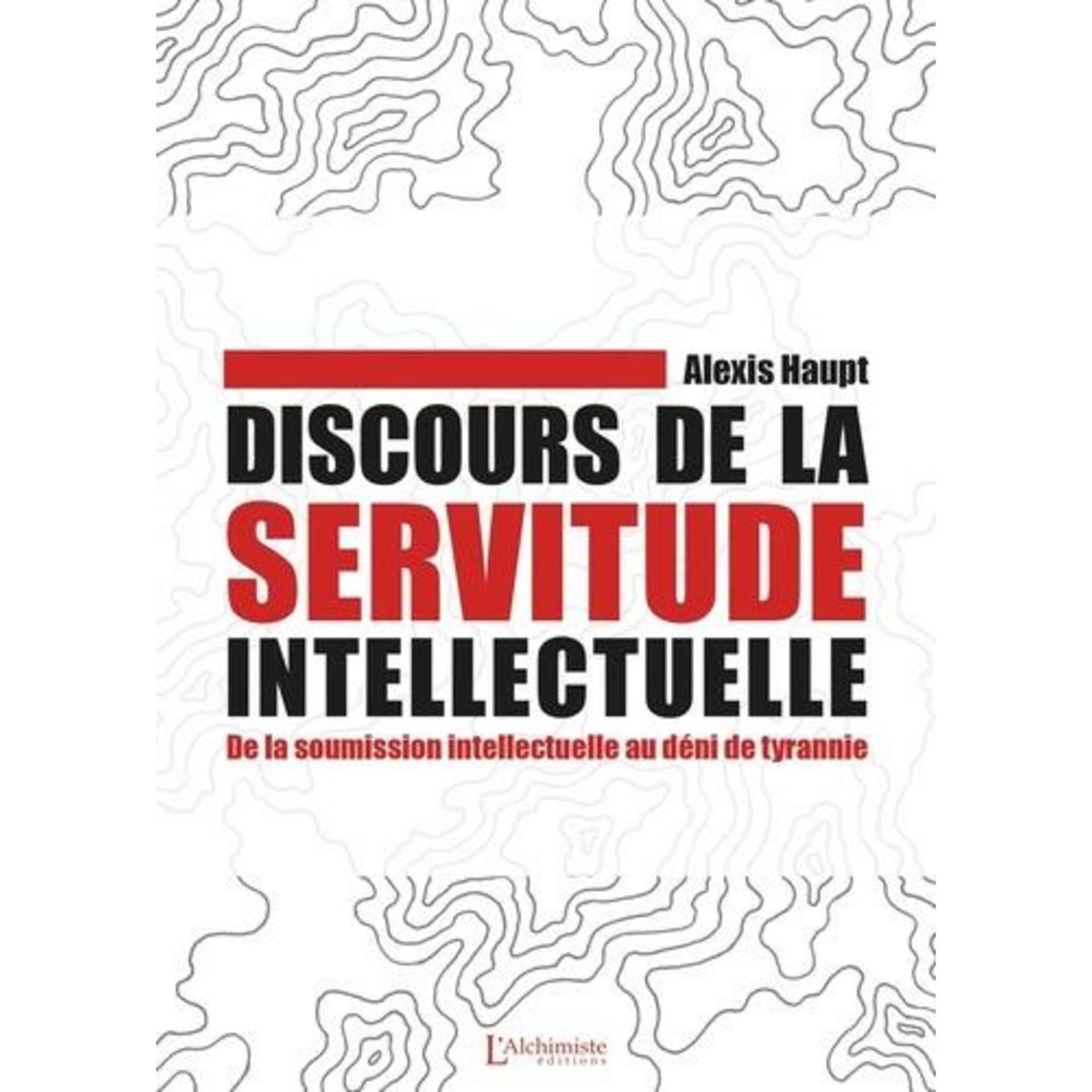 DISCOURS DE LA SERVITUDE INTELLECTUELLE. DE LA SOUMISSION INTELLECTUELLE AU DENI DE TYRANNIE, Haupt Alexis