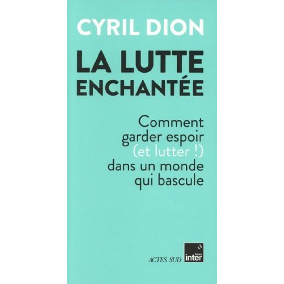 LA LUTTE ENCHANTEE. COMMENT GARDER ESPOIR (ET LUTTER !) DANS UN MONDE QUI BASCULE, Dion Cyril
