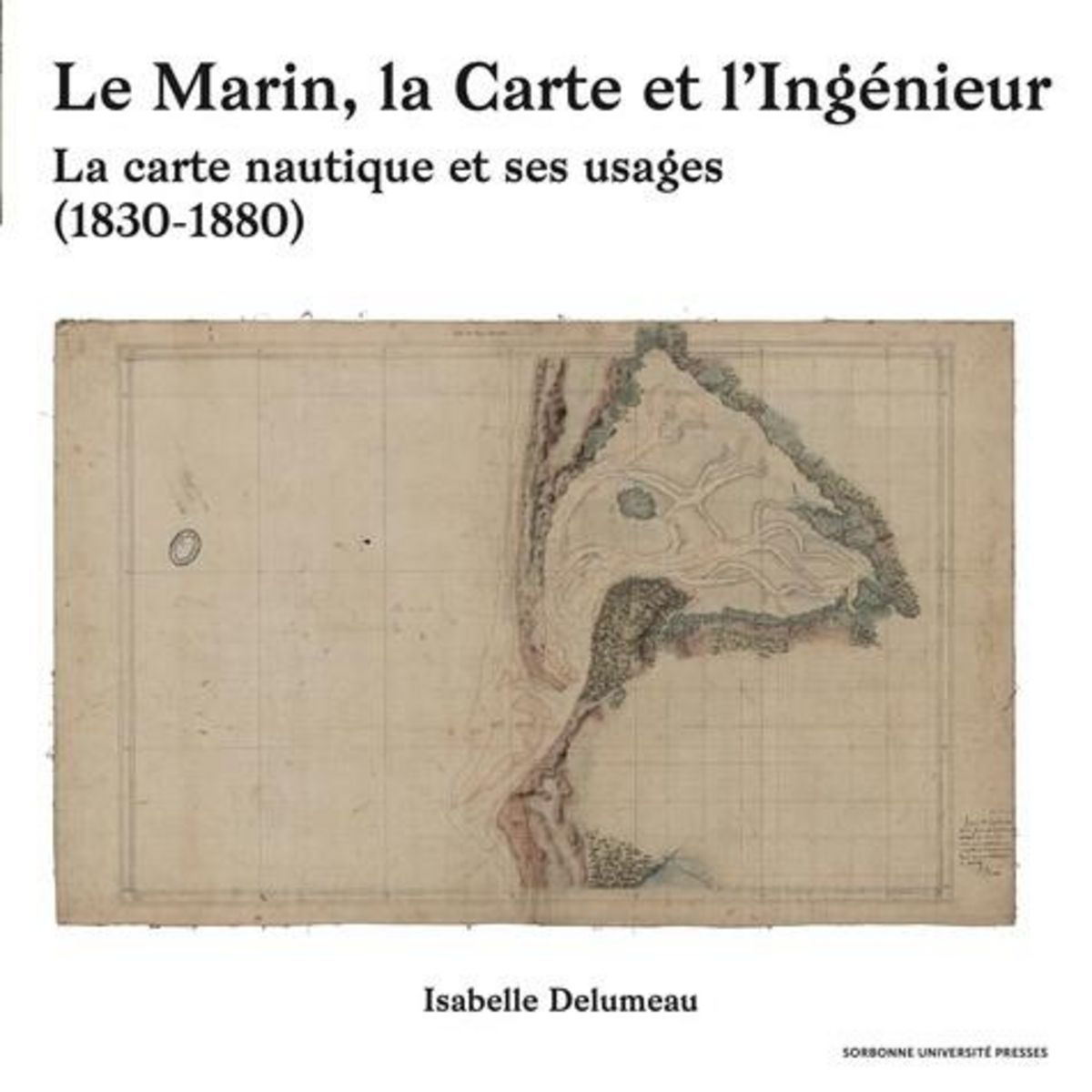 LE MARIN, LA CARTE ET L'INGENIEUR. LA CARTE NAUTIQUE ET SES USAGES (1830-1880), Delumeau Isabelle