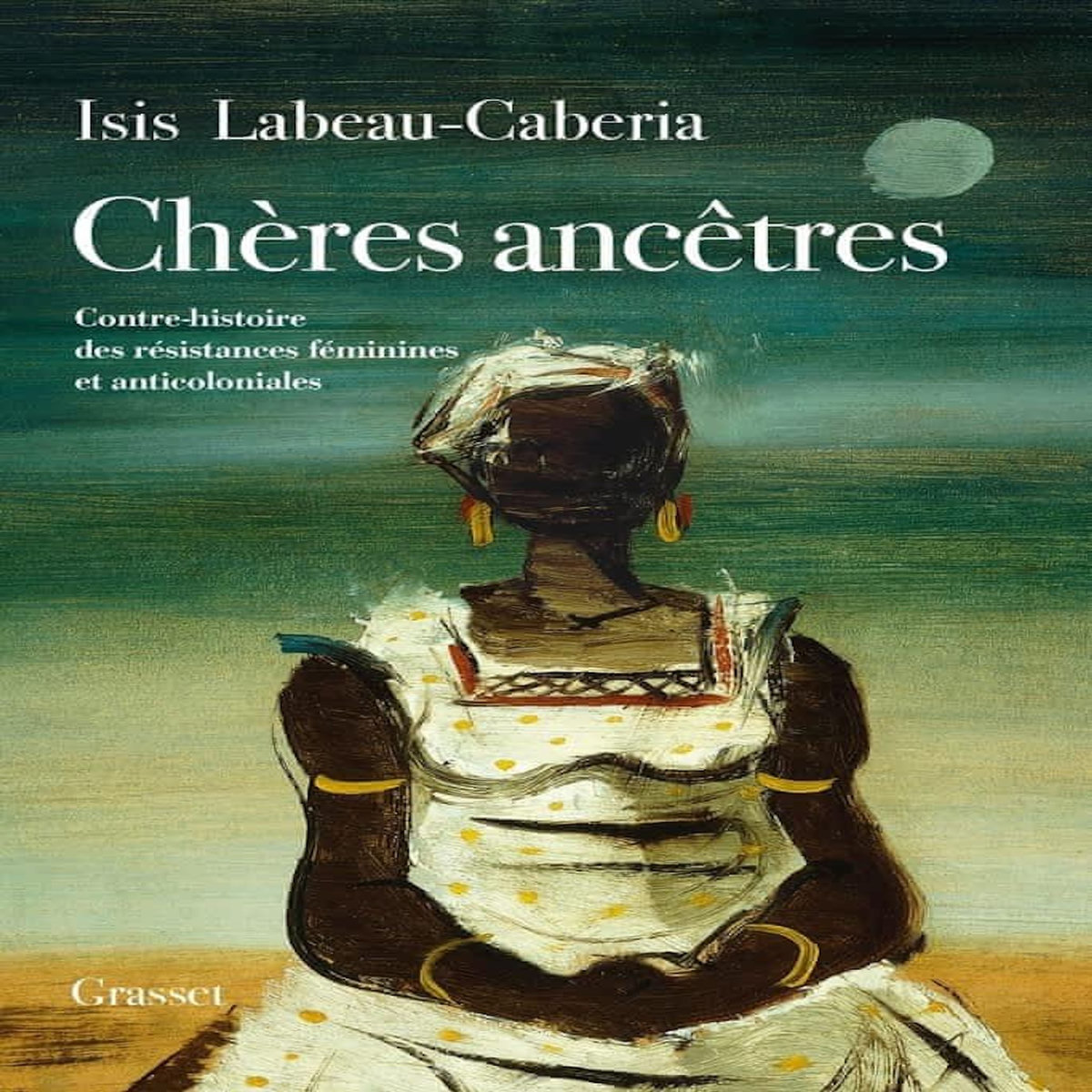 CHERES ANCETRES. CONTRE-HISTOIRE DES RESISTANCES FEMININES ET ANTICOLONIALES, Labeau-Caberia Isis