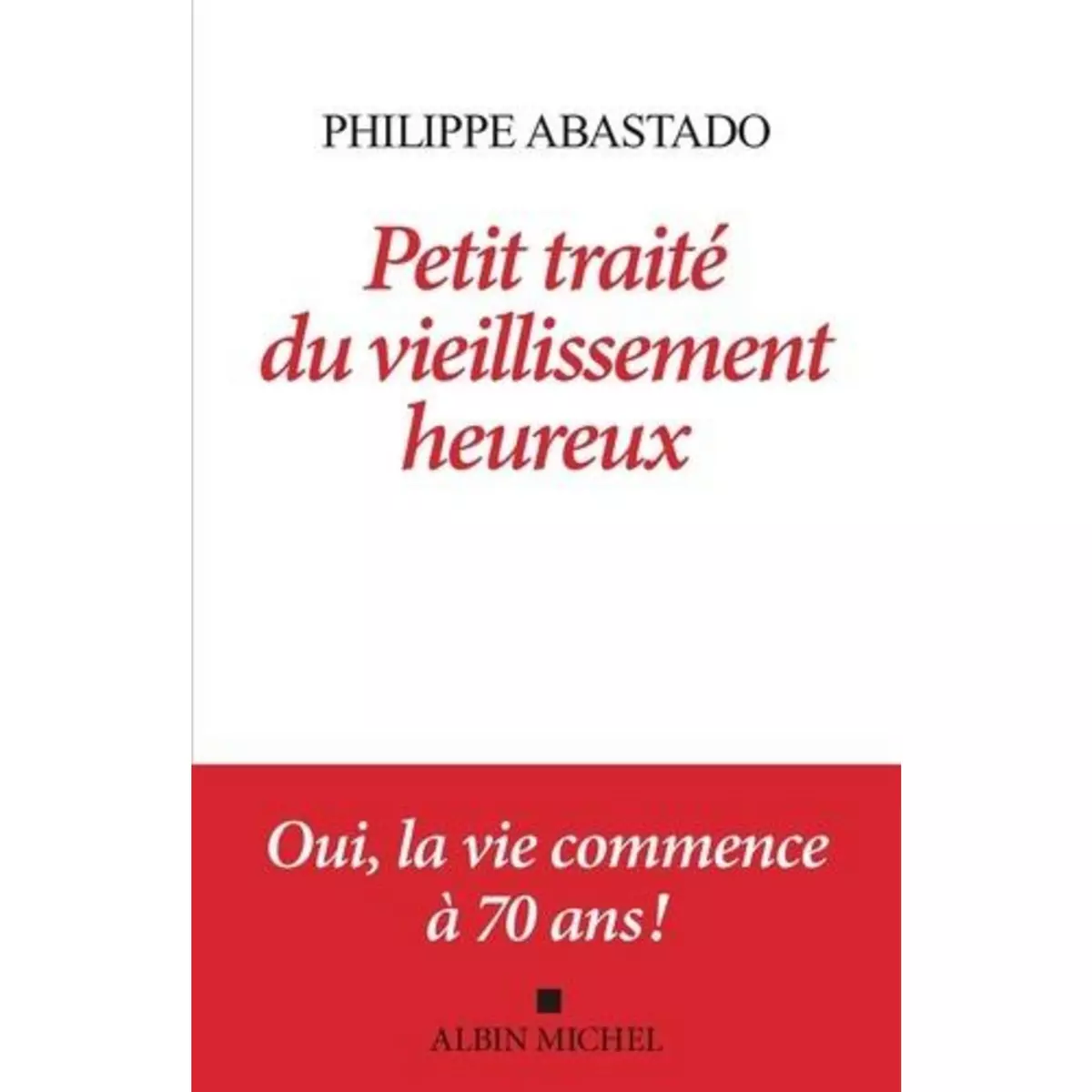  PETIT TRAITE DU VIEILLISSEMENT HEUREUX. OUI, LA VIE COMMENCE A 70 ANS !, Abastado Philippe