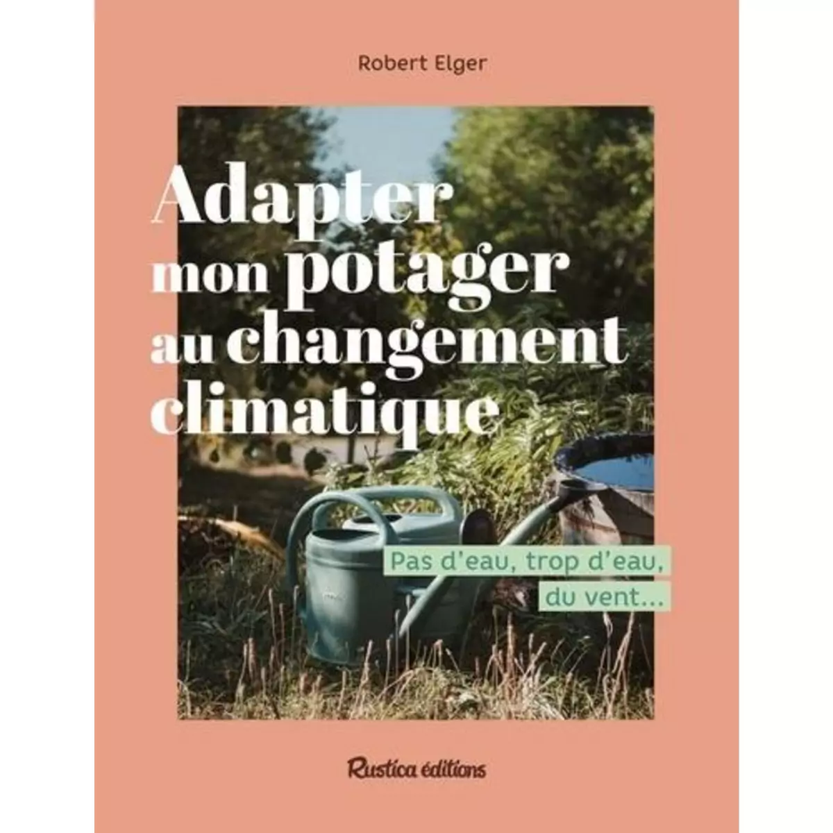  ADAPTER MON POTAGER AU CHANGEMENT CLIMATIQUE. PAS D'EAU, TROP D'EAU, DU VENT ..., Elger Robert