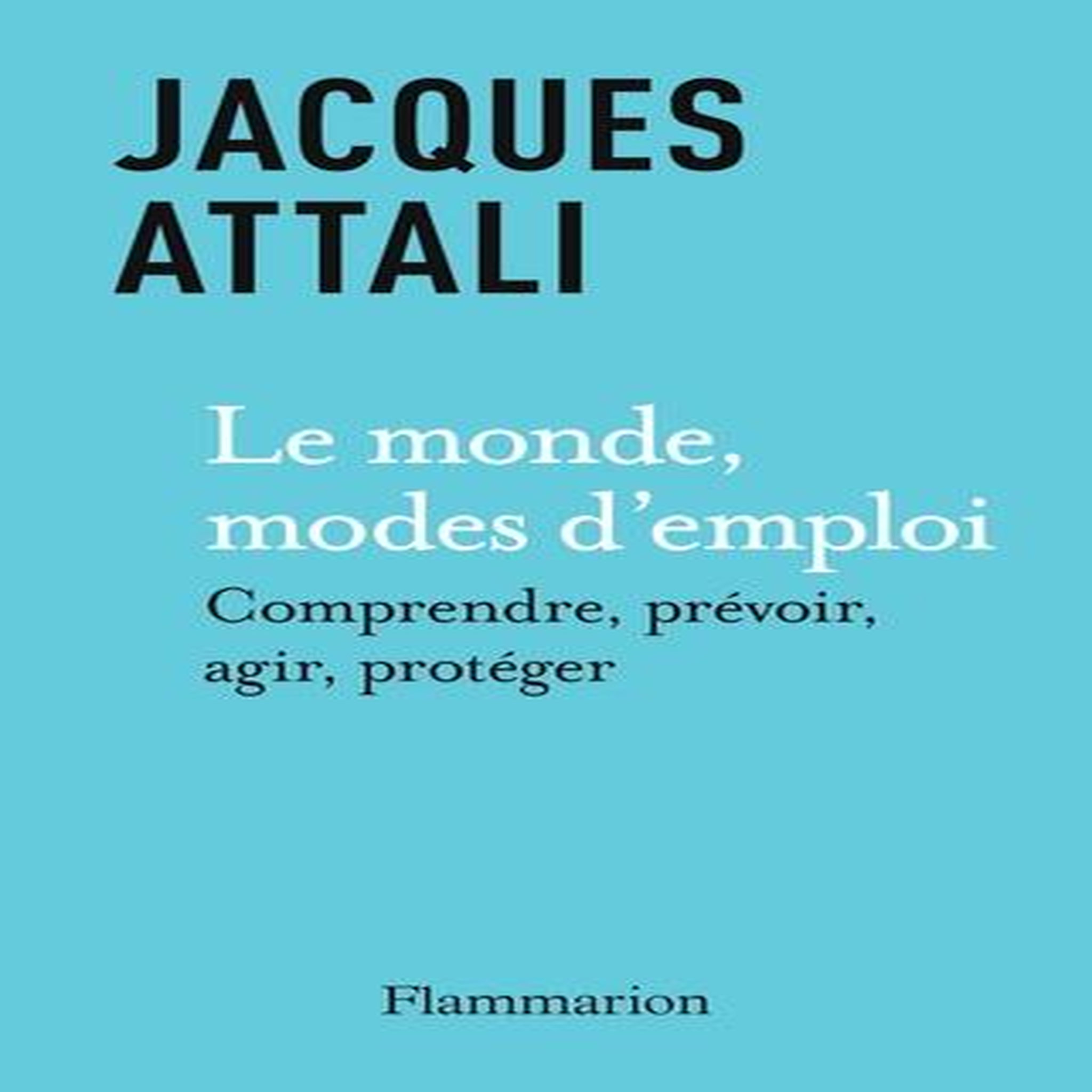 LE MONDE, MODES D'EMPLOI. COMPRENDRE, PREVOIR, AGIR, PROTEGER, Attali Jacques