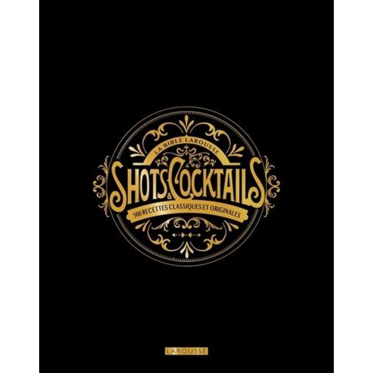 LA BIBLE LAROUSSE SHOTS & COCKTAILS. 500 RECETTES CLASSIQUES ET ORIGINALES, Houdré Grégoire Fleur S.