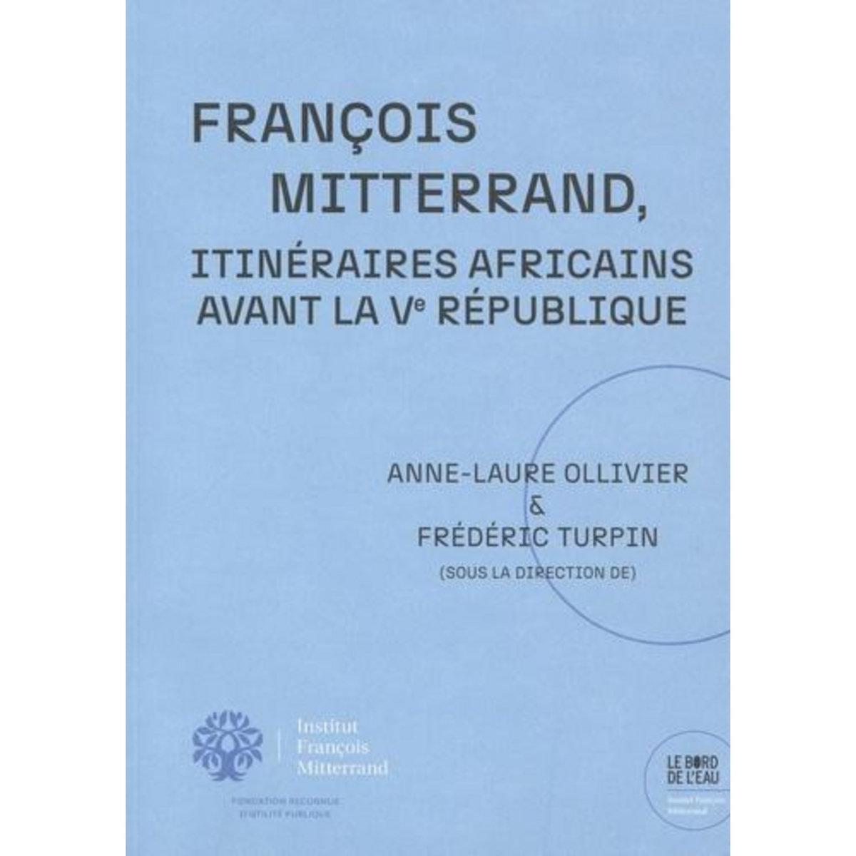 FRANCOIS MITTERRAND, ITINERAIRES AFRICAINS AVANT LA VE REPUBLIQUE, Ollivier Anne-Laure