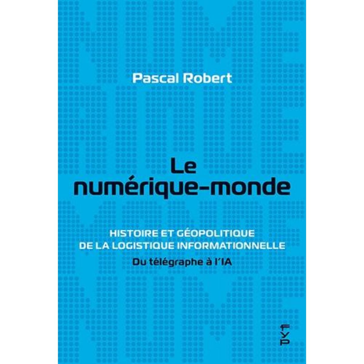 LE NUMERIQUE-MONDE. HISTOIRE ET GEOPOLITIQUE DE LA LOGISTIQUE INFORMATIONNELLE : DU TELEGRAPHE A L'IA, Robert Pascal