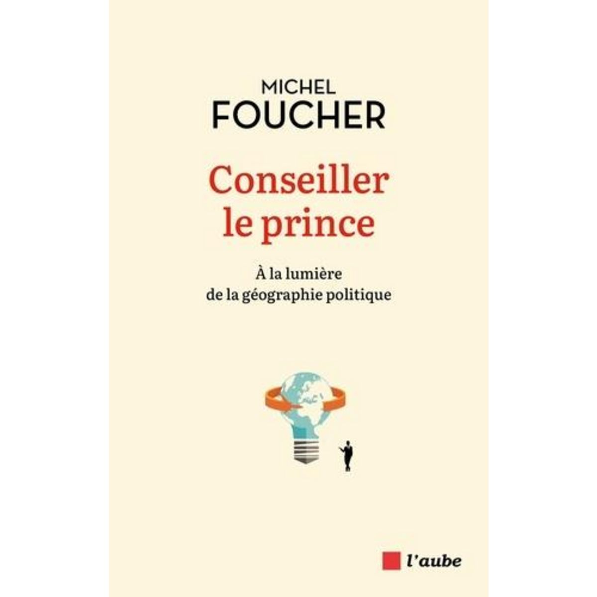CONSEILLER LE PRINCE. A LA LUMIERE DE LA GEOGRAPHIE POLITIQUE, Foucher Michel