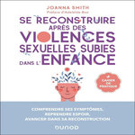 SE RECONSTRUIRE APRES DES VIOLENCES SEXUELLES SUBIES DANS L'ENFANCE. COMPRENDRE SES SYMPTOMES, REPRENDRE ESPOIR, AVANCER DANS SA RECONSTRUCTION, Smith Joanna