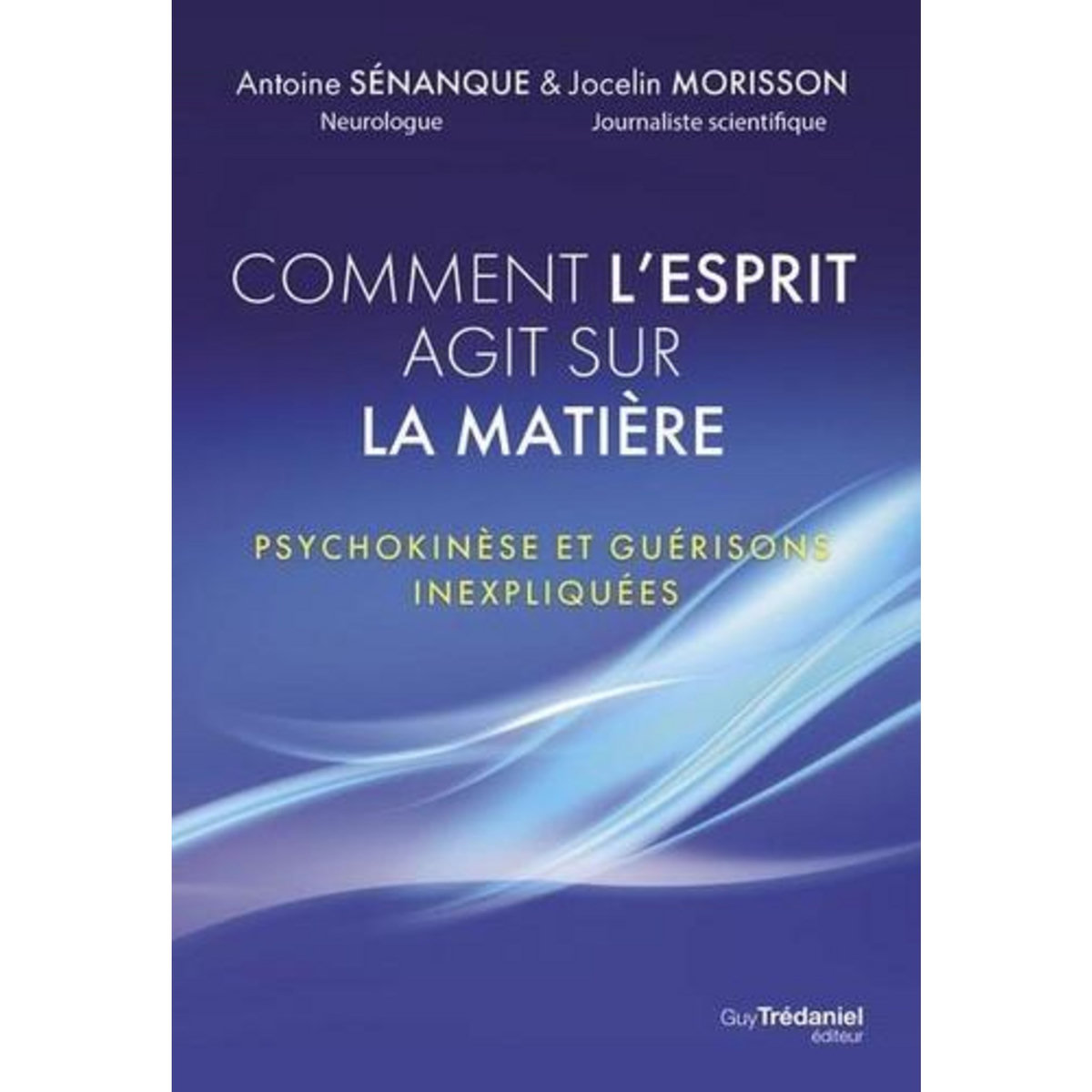 COMMENT L'ESPRIT FAIT DANSER LA MATIERE. PSYCHOKINESE ET GUERISONS INEXPLIQUEES, Sénanque Antoine