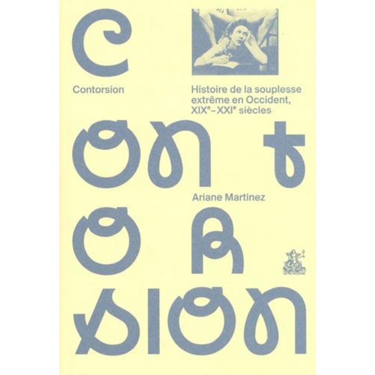 CONTORSION. HISTOIRE DE LA SOUPLESSE EXTREME EN OCCIDENT, XIXE-XXIE SIECLES, Martinez Ariane