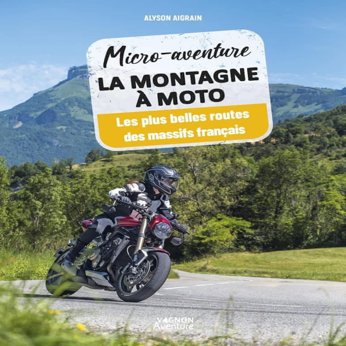MICRO-AVENTURE LA MONTAGNE A MOTO. LES PLUS BELLES ROUTES DES MASSIFS FRANCAIS, Aigrain Alyson