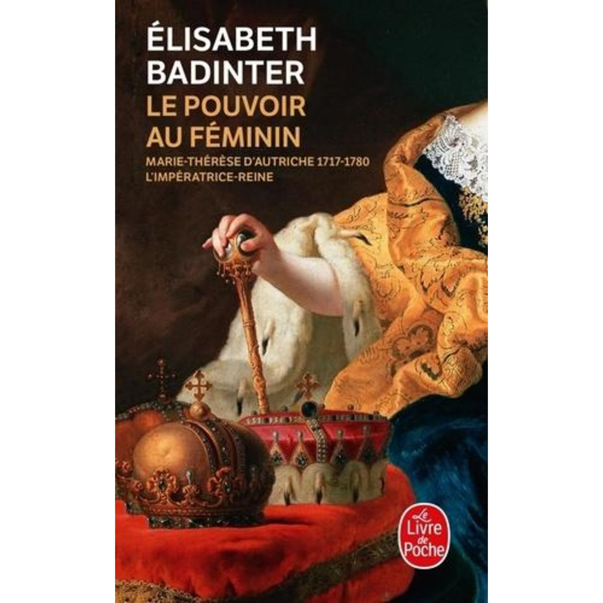 LE POUVOIR AU FEMININ. MARIE-THERESE D'AUTRICHE, 1717-1780 - L'IMPERATRICE REINE, Badinter Elisabeth