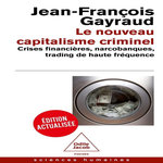 LE NOUVEAU CAPITALISME CRIMINEL. CRISES FINANCIERES, NARCOBANQUES, TRADING DE HAUTE FREQUENCE, EDITION ACTUALISEE, Gayraud Jean-François