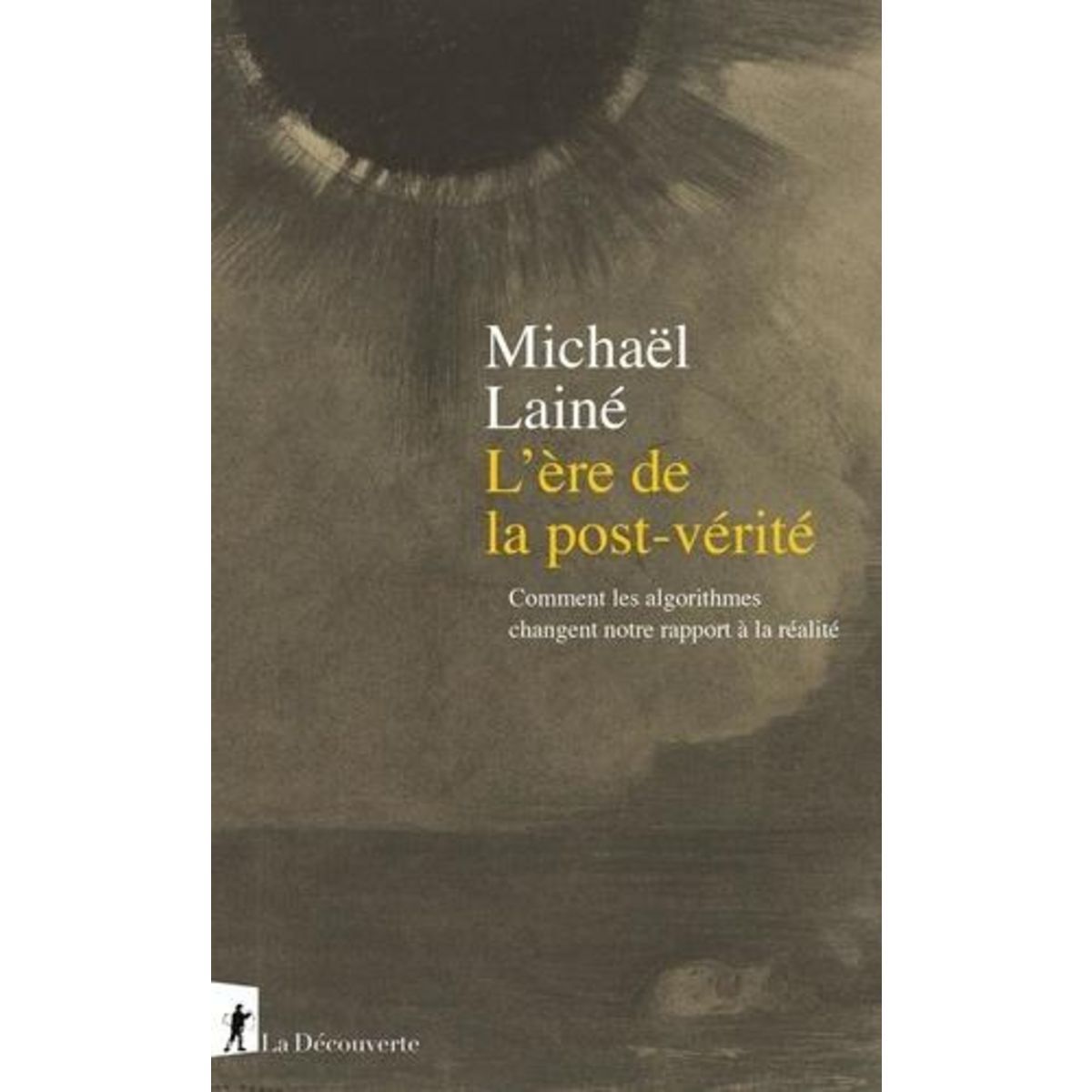 L'ERE DE LA POST-VERITE. COMMENT LES ALGORITHMES CHANGENT NOTRE RAPPORT A LA REALITE, Lainé Michaël