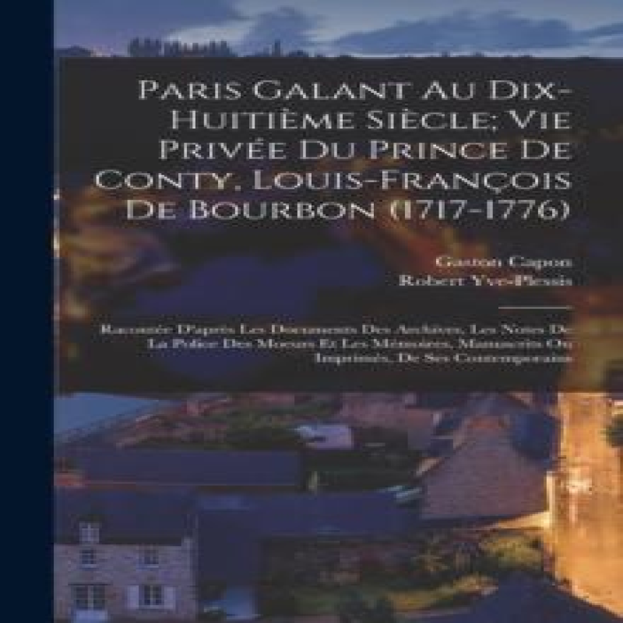 LIVRES Paris Galant Au Dix-HuitiÃ¨me SiÃ¨cle; Vie PrivÃ©e Du Prince De Conty, Louis-FranÃ§ois De Bourbon (1717-1776): RacontÃ©e D'aprÃ¨s Les Documents Des Archives, Les Notes De La Police Des Moeurs Et Les MÃ©moires, Manuscrits Ou ImprimÃ©s, De Ses Contemporains