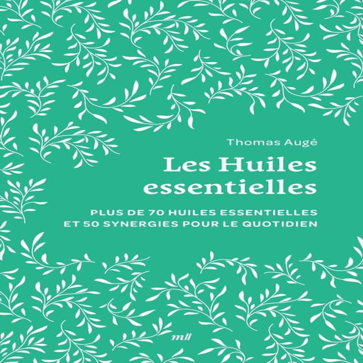 LES HUILES ESSENTIELLES. PLUS DE 70 HUILES ESSENTIELLES ET 50 SYNERGIES POUR LE QUOTIDIEN, Augé Thomas