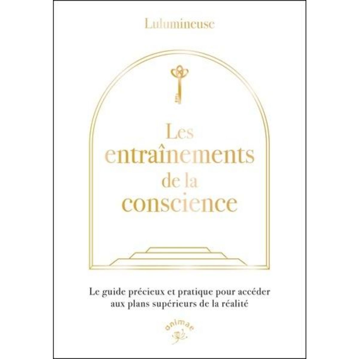 LES ENTRAINEMENTS DE LA CONSCIENCE. LE GUIDE PRECIEUX ET PRATIQUE POUR ACCEDER AUX PLANS SUPERIEURS DE LA REALITE, Lulumineuse