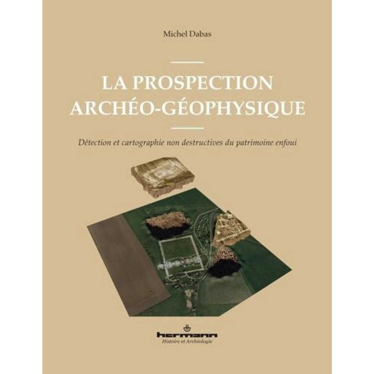 LA PROSPECTION ARCHEO-GEOPHYSIQUE. DETECTION ET CARTOGRAPHIE NON DESTRUCTIVES DU PATRIMOINE ENFOUI, Dabas Michel