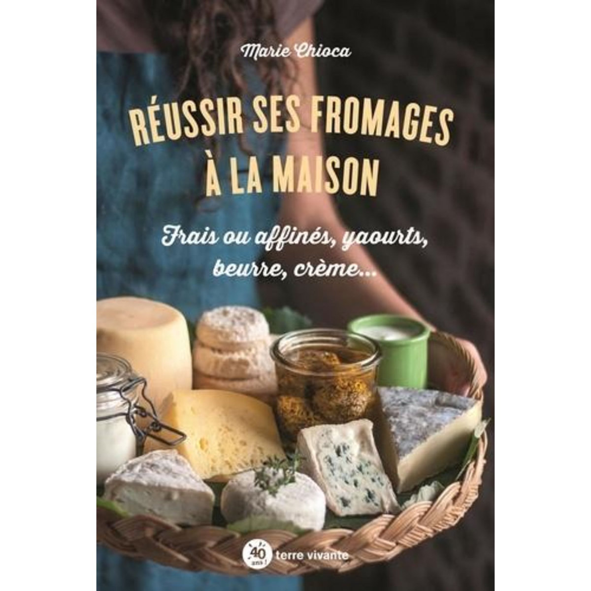 REUSSIR SES FROMAGES A LA MAISON. FRAIS OU AFFINES, YAOURTS, BEURRE, CREME..., Chioca Marie